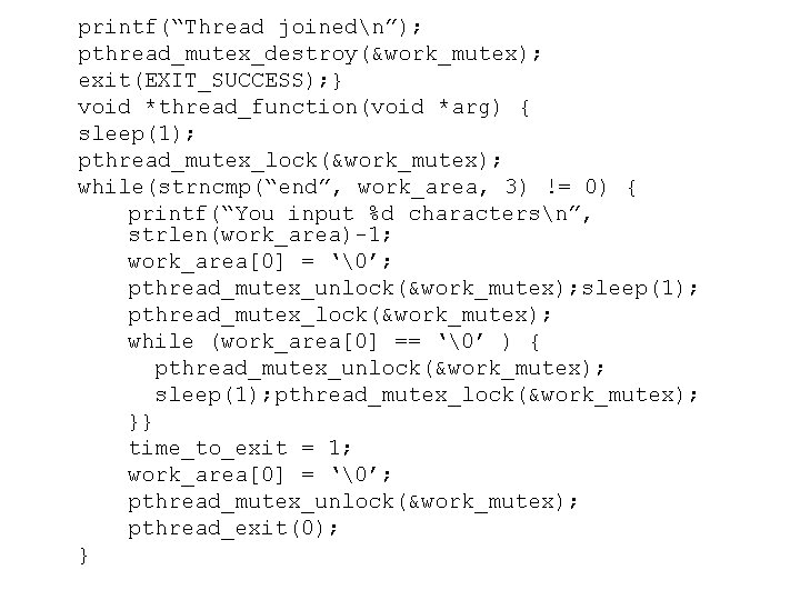 printf(“Thread joinedn”); pthread_mutex_destroy(&work_mutex); exit(EXIT_SUCCESS); } void *thread_function(void *arg) { sleep(1); pthread_mutex_lock(&work_mutex); while(strncmp(“end”, work_area, 3)