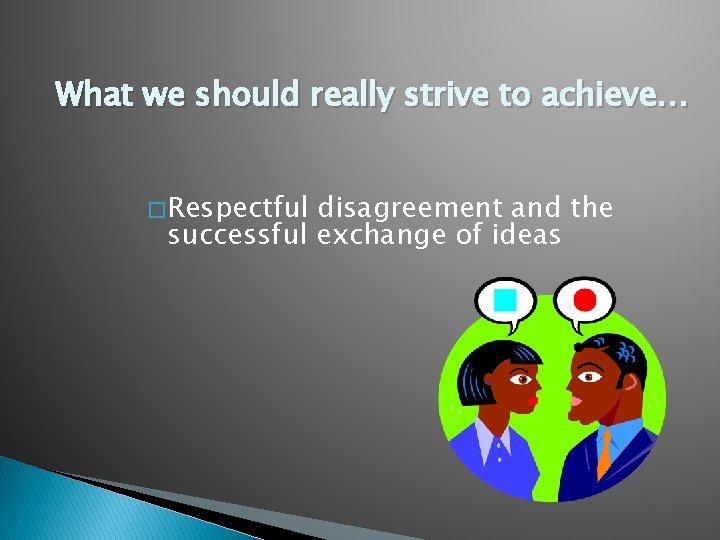 What we should really strive to achieve… � Respectful disagreement and the successful exchange