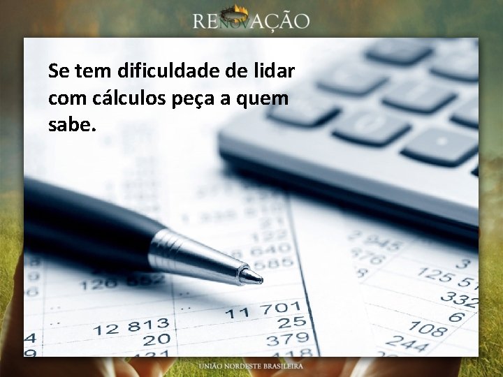 Se tem dificuldade de lidar com cálculos peça a quem sabe. 