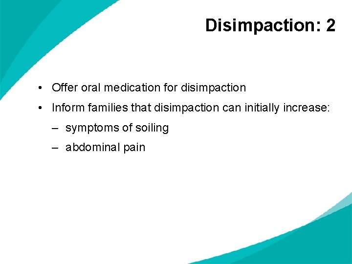 Disimpaction: 2 • Offer oral medication for disimpaction • Inform families that disimpaction can