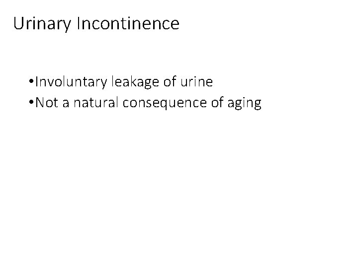 Urinary Incontinence • Involuntary leakage of urine • Not a natural consequence of aging Urinary Incontinence • Involuntary leakage of urine • Not a natural consequence of aging
