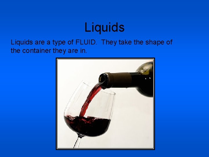 Liquids are a type of FLUID. They take the shape of the container they