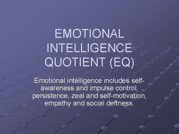 EMOTIONAL INTELLIGENCE QUOTIENT (EQ) Emotional intelligence includes selfawareness and impulse control, persistence, zeal and