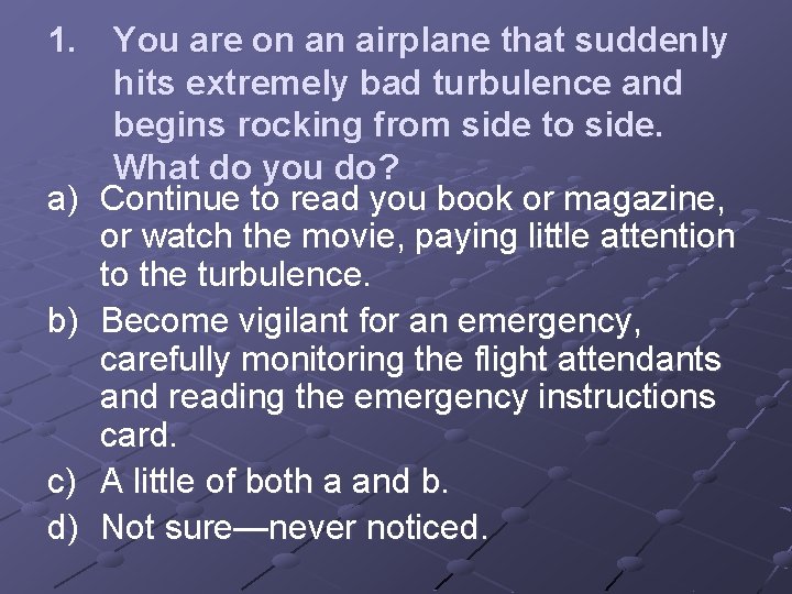 1. You are on an airplane that suddenly hits extremely bad turbulence and begins