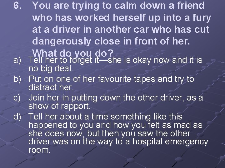 6. You are trying to calm down a friend who has worked herself up