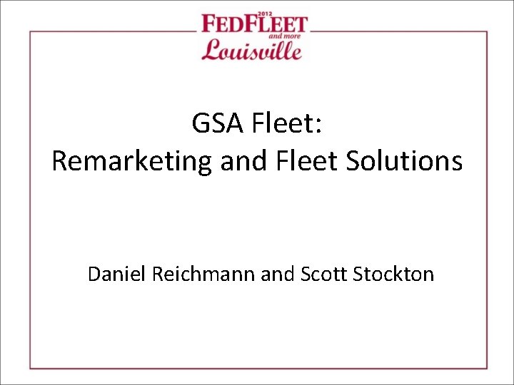 GSA Fleet: Remarketing and Fleet Solutions Daniel Reichmann and Scott Stockton 