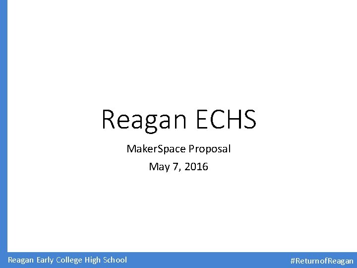 Reagan ECHS Maker. Space Proposal May 7, 2016 Reagan Early College High School #Returnof.