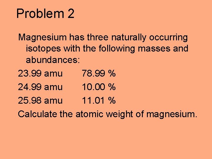 Problem 2 Magnesium has three naturally occurring isotopes with the following masses and abundances: