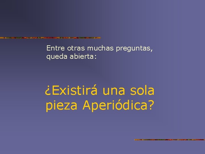 Entre otras muchas preguntas, queda abierta: ¿Existirá una sola pieza Aperiódica? 