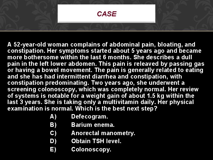 CASE A 52 -year-old woman complains of abdominal pain, bloating, and constipation. Her symptoms