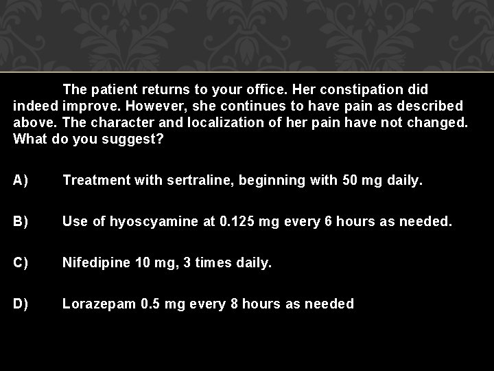 The patient returns to your office. Her constipation did indeed improve. However, she continues