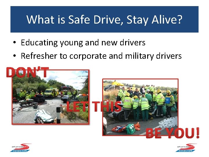 What is Safe Drive, Stay Alive? • Educating young and new drivers • Refresher