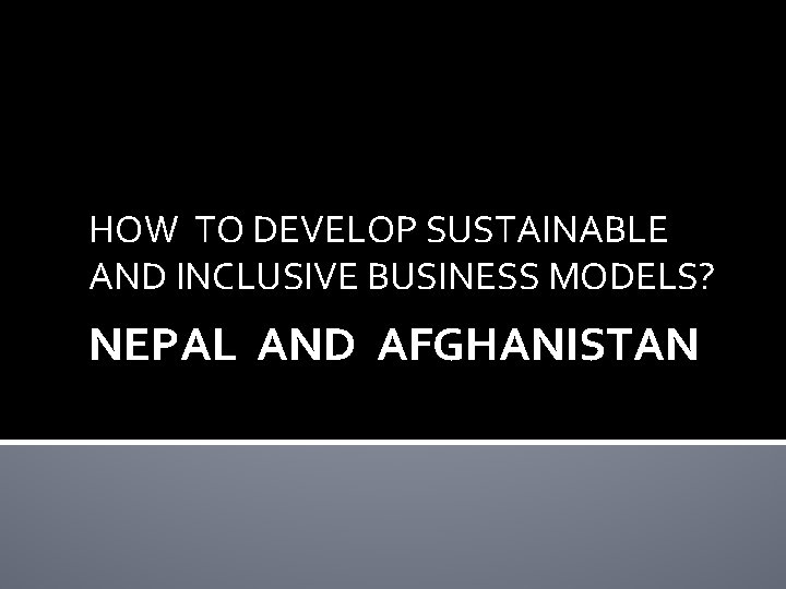 HOW TO DEVELOP SUSTAINABLE AND INCLUSIVE BUSINESS MODELS? NEPAL AND AFGHANISTAN 