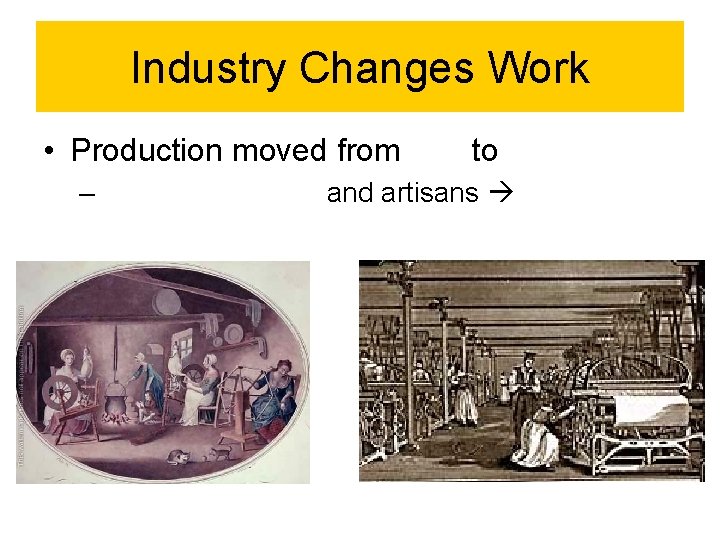 Industry Changes Work • Production moved from – to and artisans 