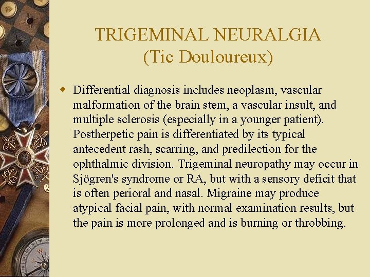 TRIGEMINAL NEURALGIA (Tic Douloureux) w Differential diagnosis includes neoplasm, vascular malformation of the brain
