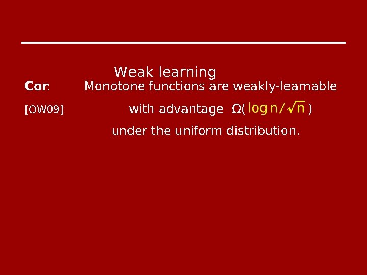 Cor: [OW 09] Weak learning Monotone functions are weakly-learnable with advantage Ω( under the