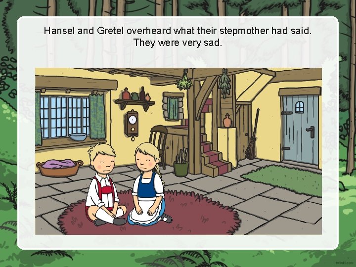 Hansel and Gretel overheard what their stepmother had said. They were very sad. 