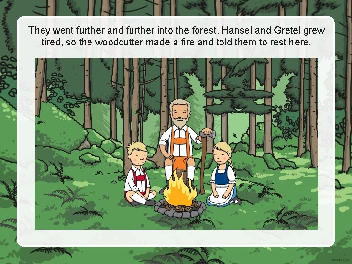 They went further and further into the forest. Hansel and Gretel grew tired, so