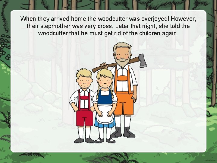 When they arrived home the woodcutter was overjoyed! However, their stepmother was very cross.