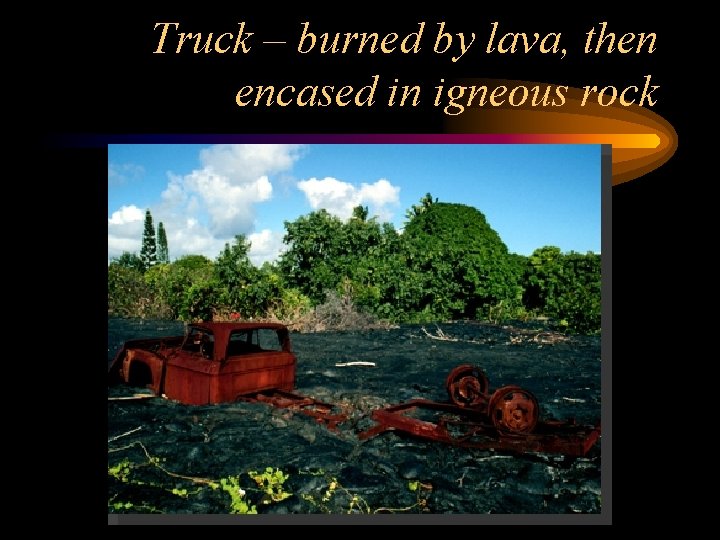 Truck – burned by lava, then encased in igneous rock 