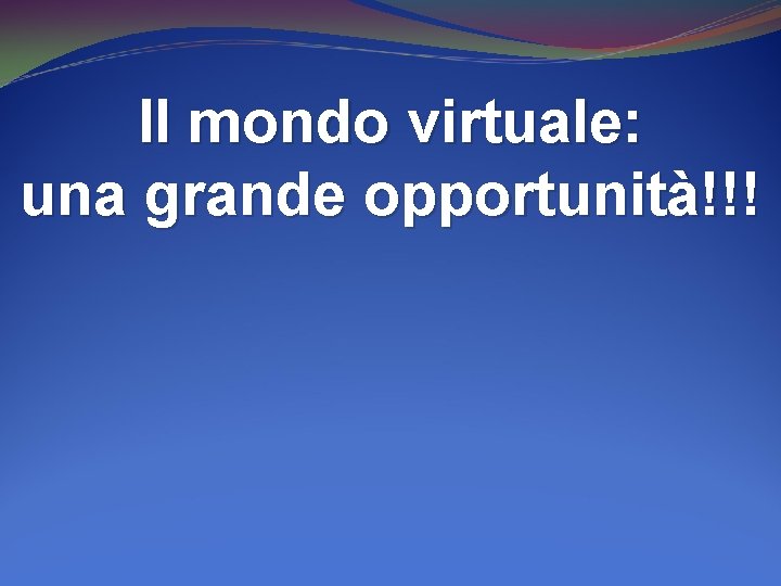 Il mondo virtuale: una grande opportunità!!! 