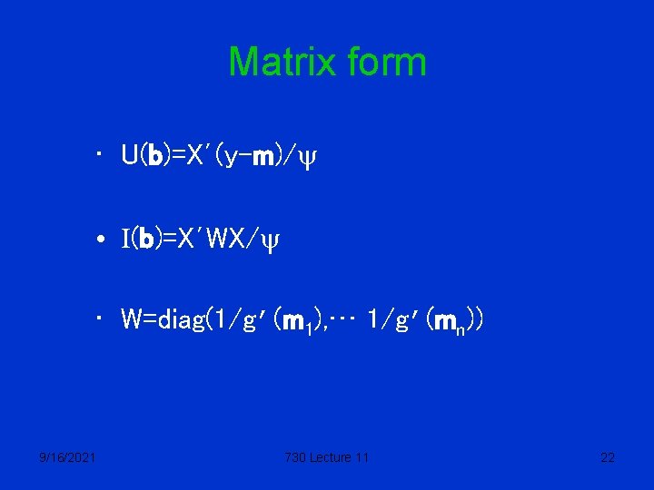Matrix form • U(b)=X’(y-m)/y • I(b)=X’WX/y • W=diag(1/g’(m 1), … 1/g’(mn)) 9/16/2021 730 Lecture