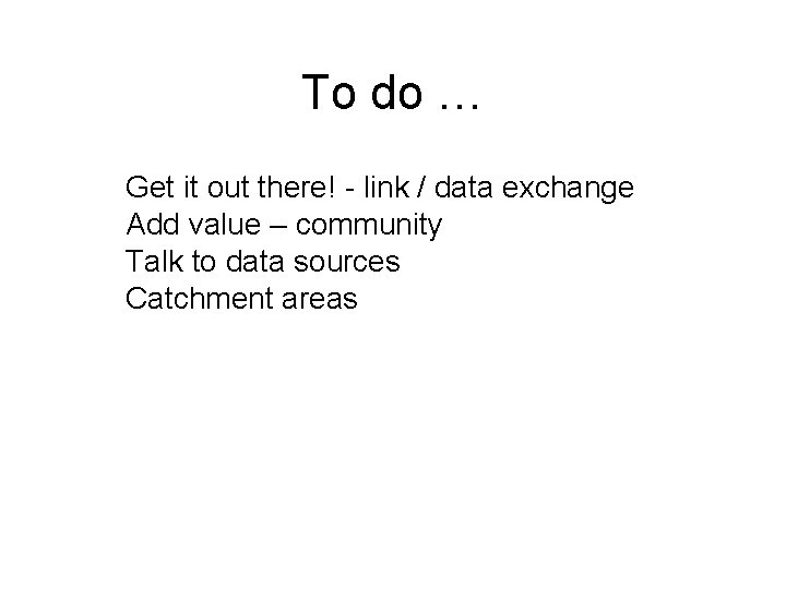 To do … Get it out there! - link / data exchange Add value