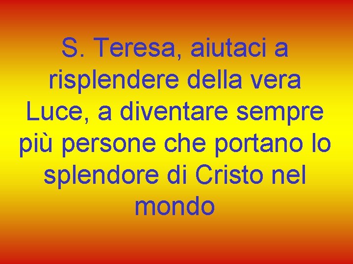 S. Teresa, aiutaci a risplendere della vera Luce, a diventare sempre più persone che