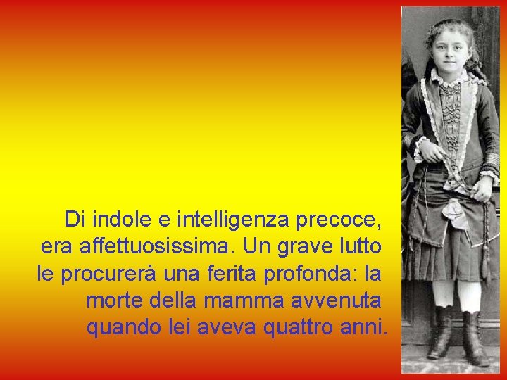 Di indole e intelligenza precoce, era affettuosissima. Un grave lutto le procurerà una ferita