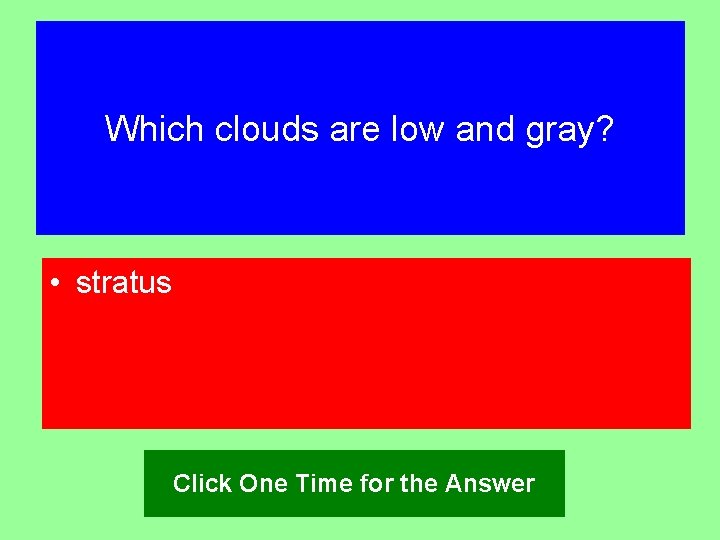 Which clouds are low and gray? • stratus Click One Time for the Answer