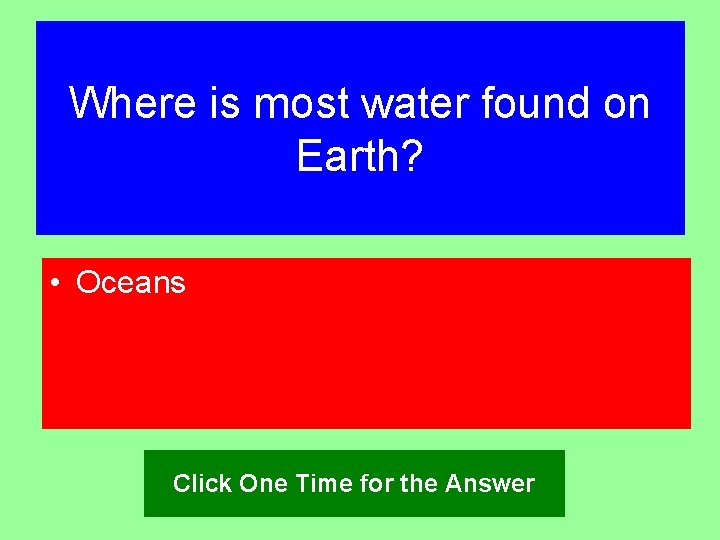 Where is most water found on Earth? • Oceans Click One Time for the