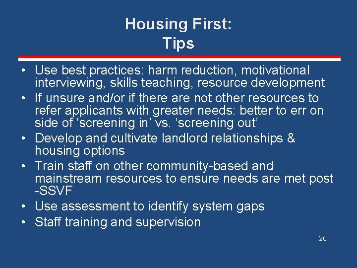 Housing First: Tips • Use best practices: harm reduction, motivational interviewing, skills teaching, resource