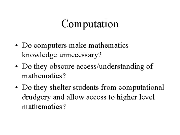 Computation • Do computers make mathematics knowledge unnecessary? • Do they obscure access/understanding of Computation • Do computers make mathematics knowledge unnecessary? • Do they obscure access/understanding of