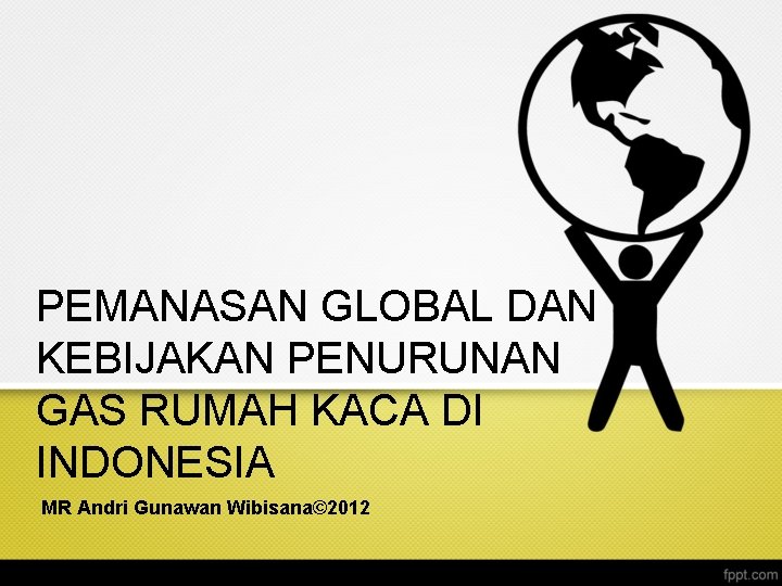 PEMANASAN GLOBAL DAN KEBIJAKAN PENURUNAN GAS RUMAH KACA DI INDONESIA MR Andri Gunawan Wibisana©