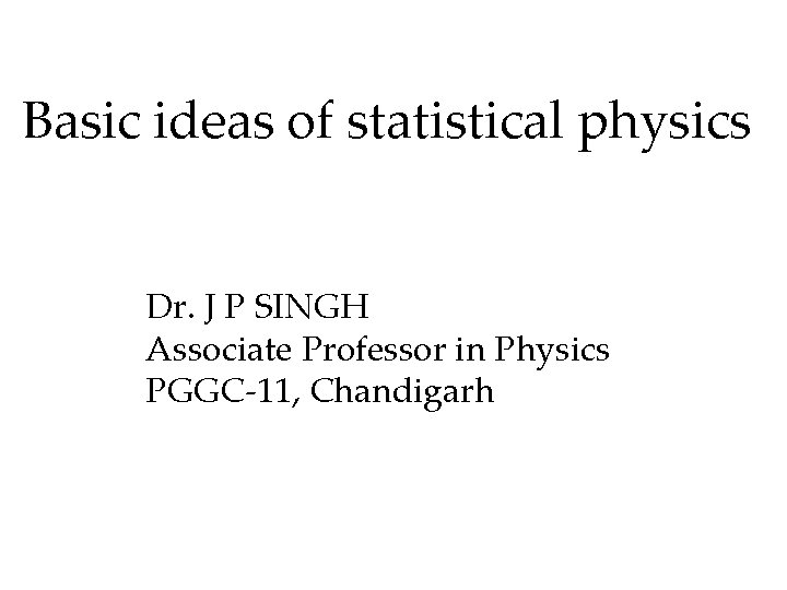 Basic ideas of statistical physics Dr. J P SINGH Associate Professor in Physics PGGC-11,