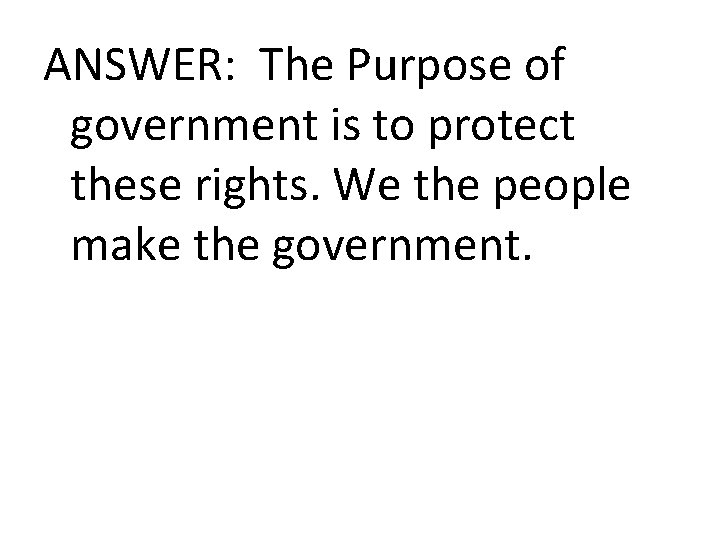 ANSWER: The Purpose of government is to protect these rights. We the people make