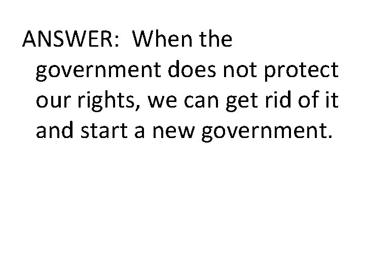 ANSWER: When the government does not protect our rights, we can get rid of