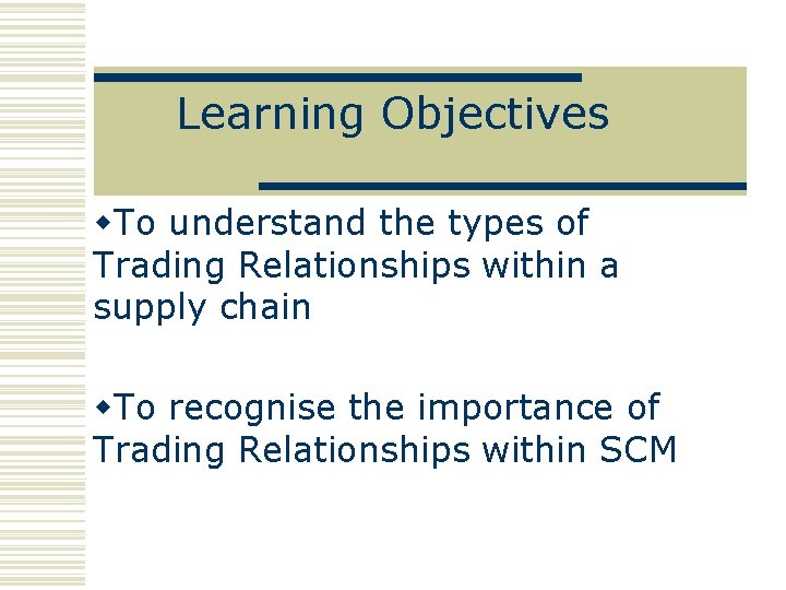Learning Objectives w. To understand the types of Trading Relationships within a supply chain