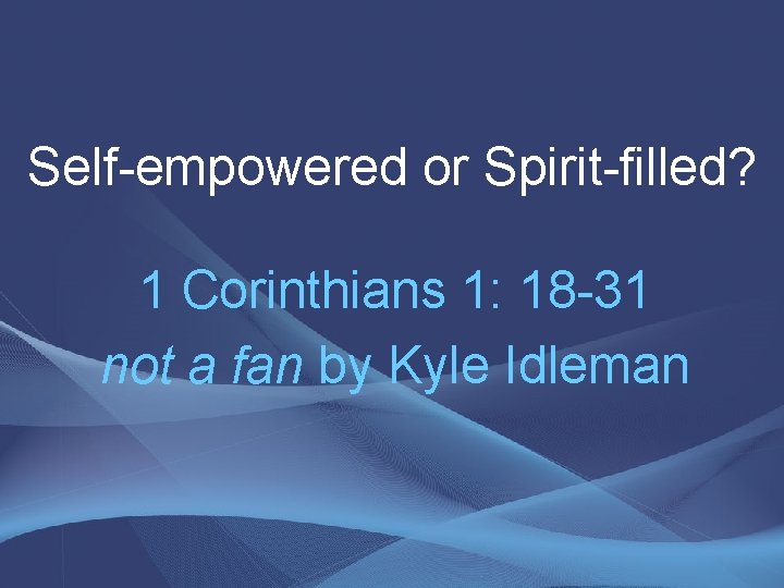 Self-empowered or Spirit-filled? 1 Corinthians 1: 18 -31 not a fan by Kyle Idleman