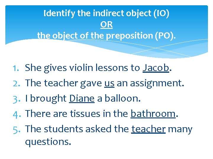 Identify the indirect object (IO) OR the object of the preposition (PO). 1. 2.