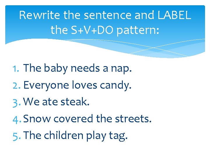Rewrite the sentence and LABEL the S+V+DO pattern: 1. The baby needs a nap.