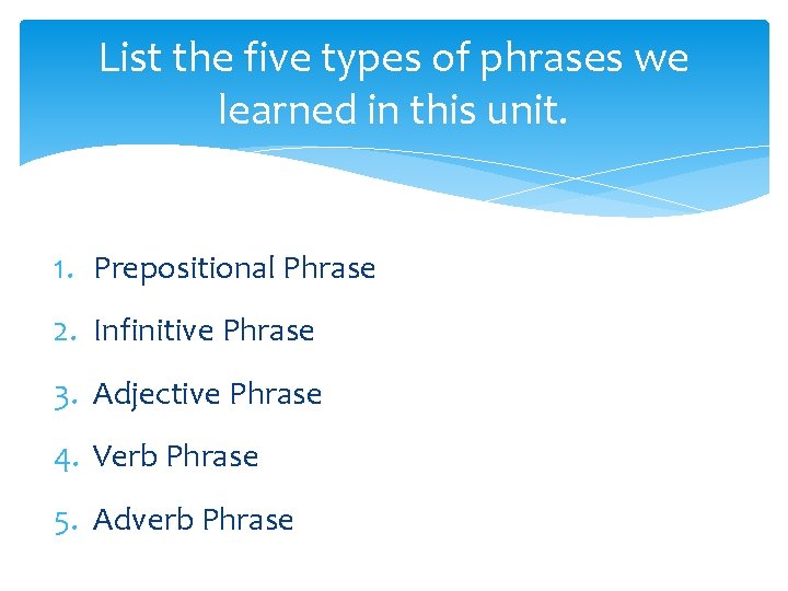 List the five types of phrases we learned in this unit. 1. Prepositional Phrase