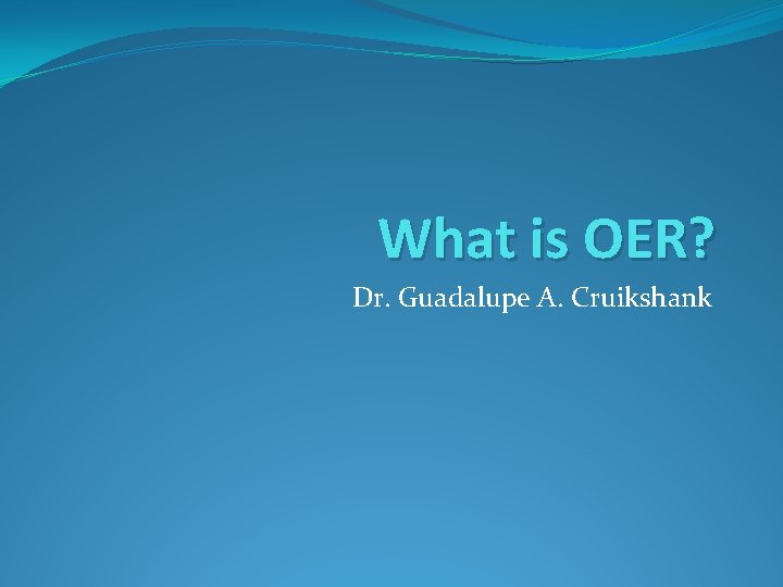 What is OER? Dr. Guadalupe A. Cruikshank 