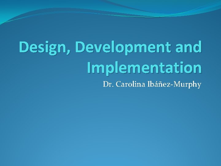 Design, Development and Implementation Dr. Carolina Ibáñez-Murphy 