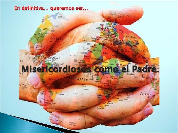 En definitiva… queremos ser… Misericordiosos como el Padre. 