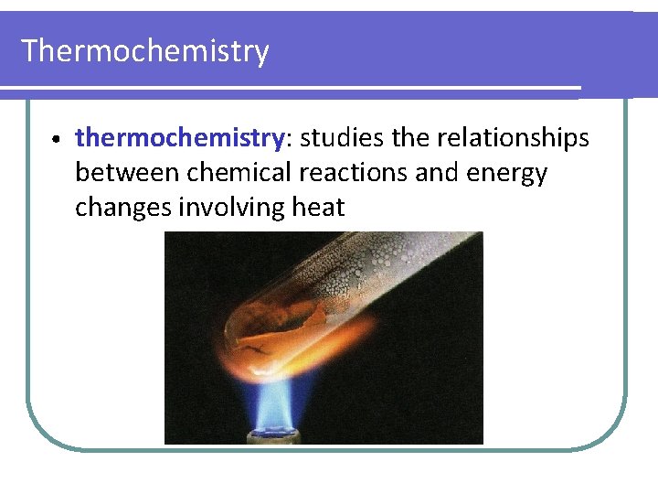 Thermochemistry • thermochemistry: studies the relationships between chemical reactions and energy changes involving heat