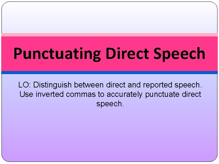 Punctuating Direct Speech LO: Distinguish between direct and reported speech. Use inverted commas to