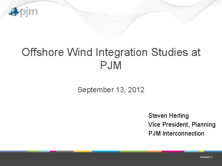 Offshore Wind Integration Studies at PJM September 13, 2012 Steven Herling Vice President, Planning