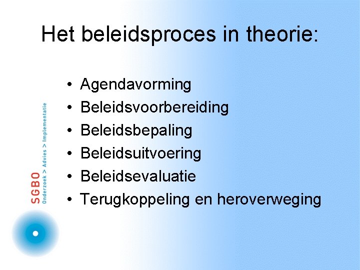 Het beleidsproces in theorie: • • • Agendavorming Beleidsvoorbereiding Beleidsbepaling Beleidsuitvoering Beleidsevaluatie Terugkoppeling en