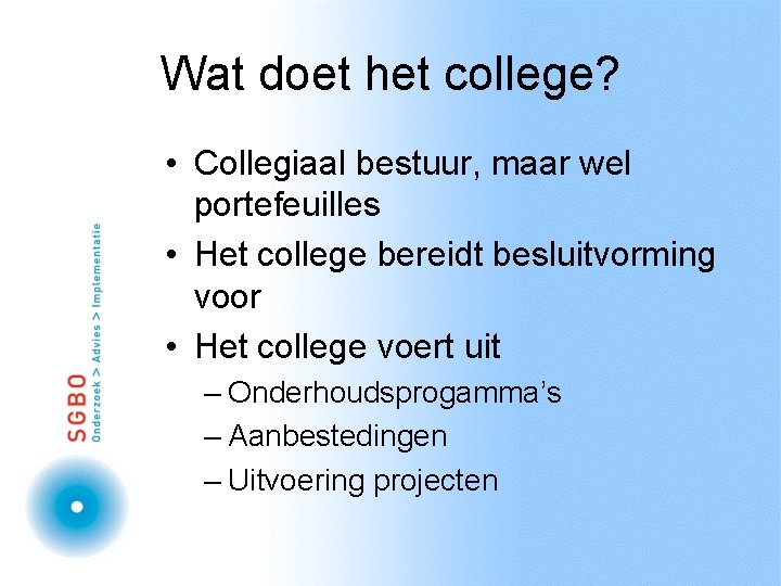 Wat doet het college? • Collegiaal bestuur, maar wel portefeuilles • Het college bereidt